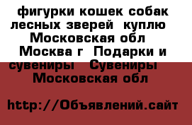 фигурки кошек,собак,лесных зверей  куплю - Московская обл., Москва г. Подарки и сувениры » Сувениры   . Московская обл.